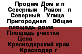 Продам Дом в п.Северный › Район ­ п.Северный › Улица ­ Пригородная › Общая площадь дома ­ 120 › Площадь участка ­ 3 › Цена ­ 3 500 000 - Краснодарский край, Краснодар г. Недвижимость » Дома, коттеджи, дачи продажа   . Краснодарский край,Краснодар г.